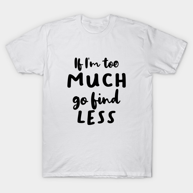 If i m too much go find less if im too much go find less t shirt